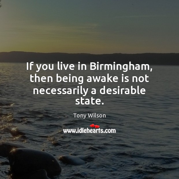 If you live in Birmingham, then being awake is not necessarily a desirable state. Tony Wilson Picture Quote