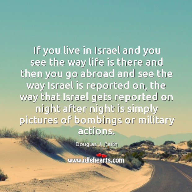 If you live in israel and you see the way life is there and then you go abroad and see Douglas J. Feith Picture Quote