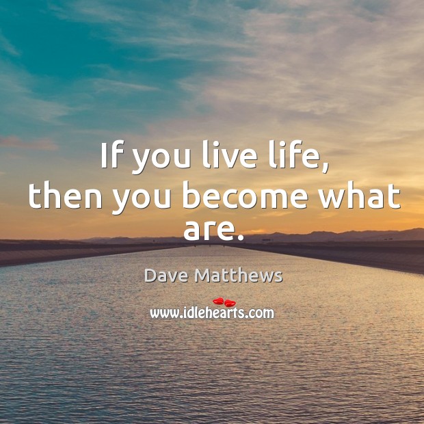 If you live life, then you become what are. Dave Matthews Picture Quote