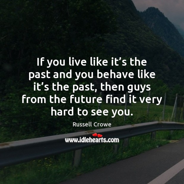 If you live like it’s the past and you behave like Russell Crowe Picture Quote