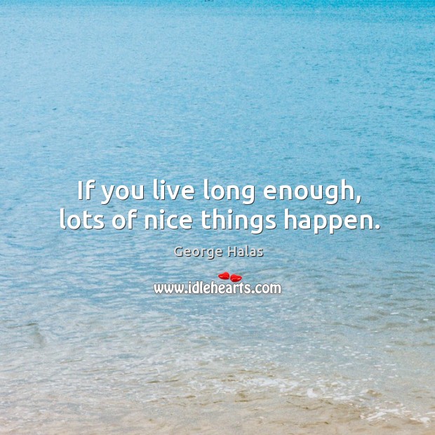 If you live long enough, lots of nice things happen. George Halas Picture Quote