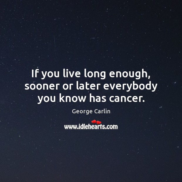 If you live long enough, sooner or later everybody you know has cancer. Image