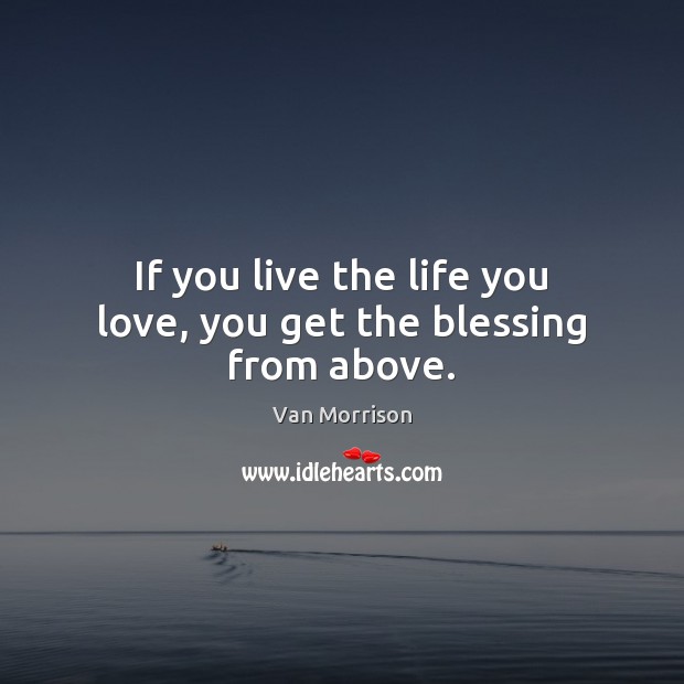 If you live the life you love, you get the blessing from above. Van Morrison Picture Quote