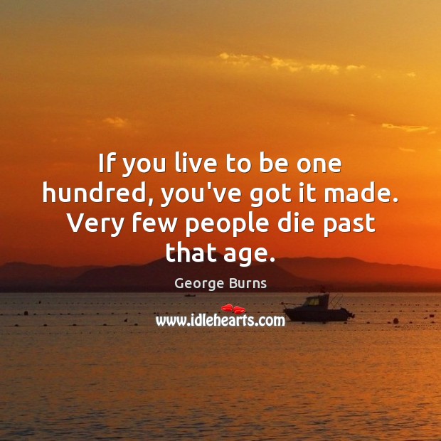 If you live to be one hundred, you’ve got it made. Very few people die past that age. George Burns Picture Quote
