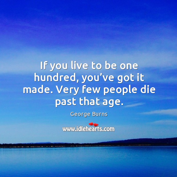 If you live to be one hundred, you’ve got it made. Very few people die past that age. Image