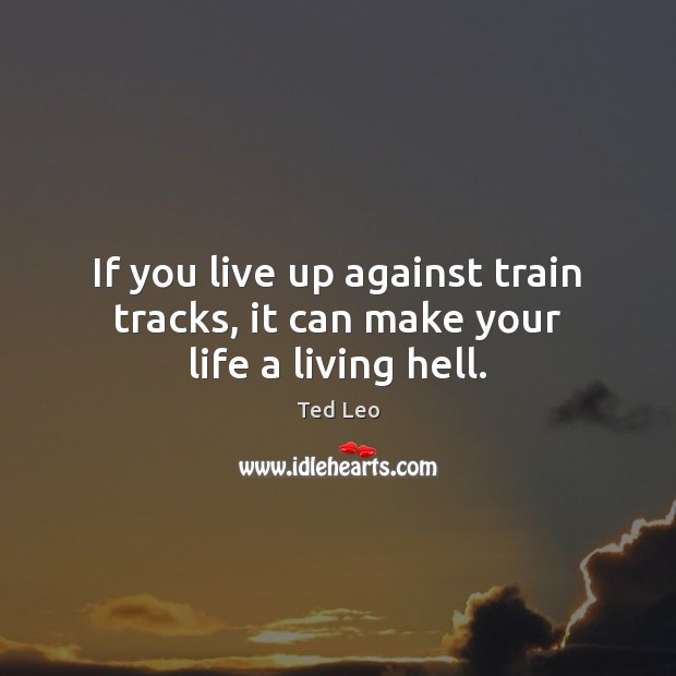 If you live up against train tracks, it can make your life a living hell. Image