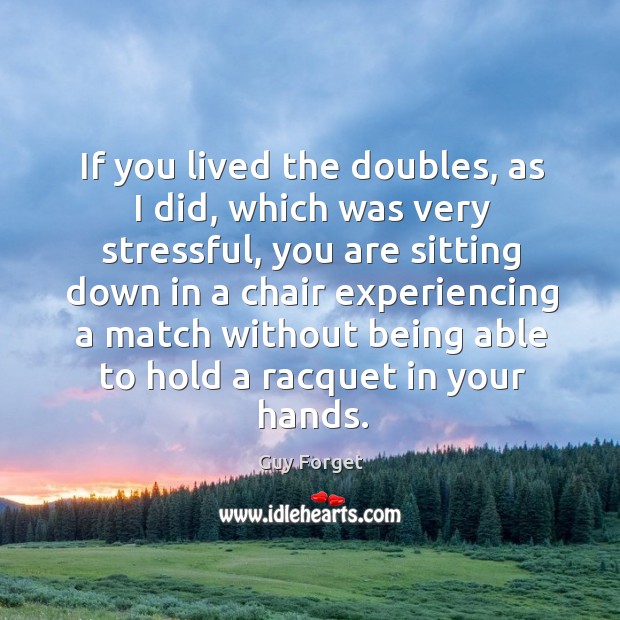 If you lived the doubles, as I did, which was very stressful, you are sitting down in a chair Guy Forget Picture Quote