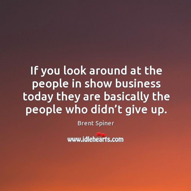 If you look around at the people in show business today they are basically the people who didn’t give up. Brent Spiner Picture Quote