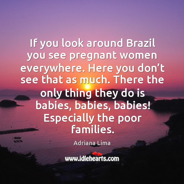If you look around brazil you see pregnant women everywhere. Here you don’t see that as much. Adriana Lima Picture Quote