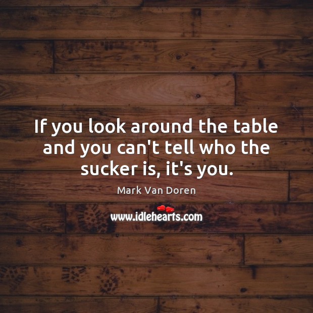 If you look around the table and you can’t tell who the sucker is, it’s you. Mark Van Doren Picture Quote