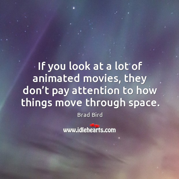 If you look at a lot of animated movies, they don’t pay attention to how things move through space. Brad Bird Picture Quote