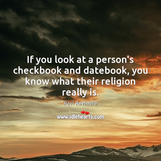 If you look at a person’s checkbook and datebook, you know what their religion really is. Ravi Ravindra Picture Quote
