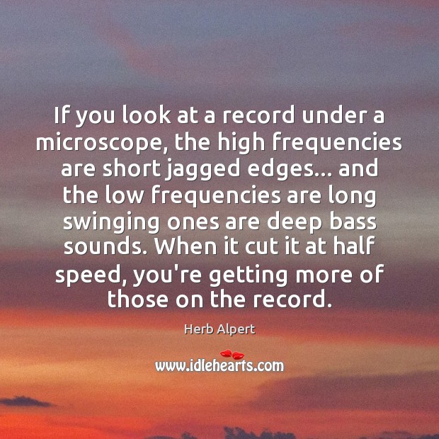 If you look at a record under a microscope, the high frequencies Herb Alpert Picture Quote