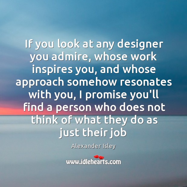 If you look at any designer you admire, whose work inspires you, Alexander Isley Picture Quote