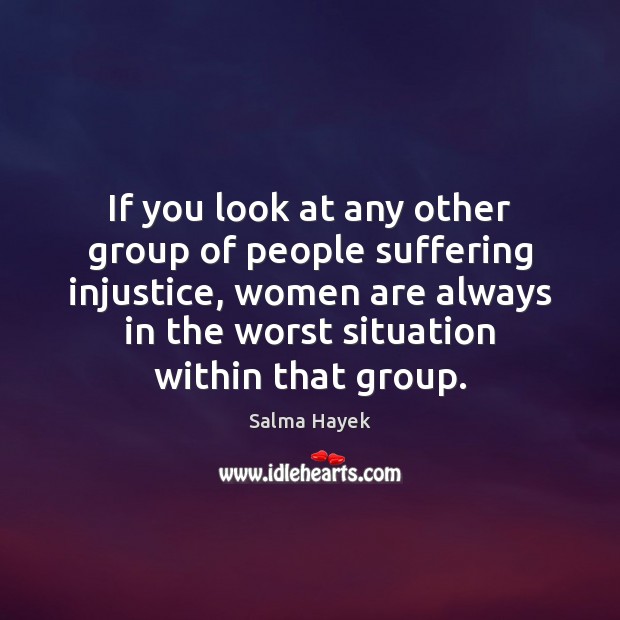 If you look at any other group of people suffering injustice, women Salma Hayek Picture Quote