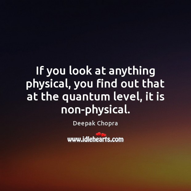 If you look at anything physical, you find out that at the Deepak Chopra Picture Quote