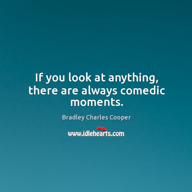 If you look at anything, there are always comedic moments. Bradley Charles Cooper Picture Quote