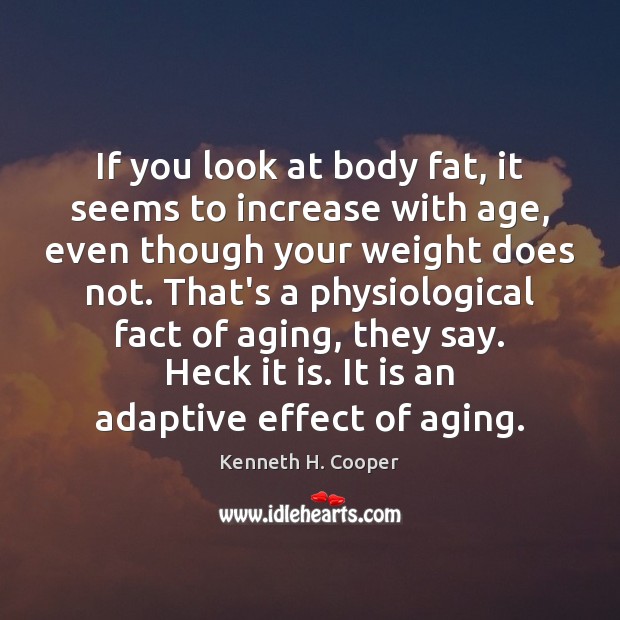 If you look at body fat, it seems to increase with age, Kenneth H. Cooper Picture Quote
