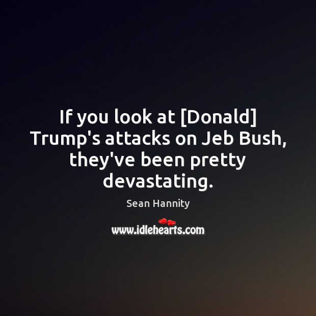 If you look at [Donald] Trump’s attacks on Jeb Bush, they’ve been pretty devastating. Sean Hannity Picture Quote