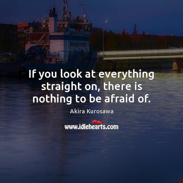 If you look at everything straight on, there is nothing to be afraid of. Akira Kurosawa Picture Quote