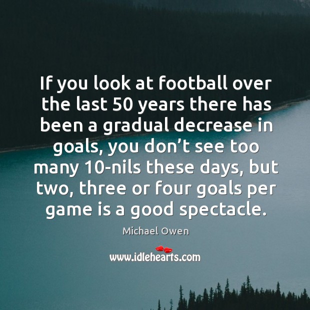 If you look at football over the last 50 years there has been a gradual decrease in goals Michael Owen Picture Quote