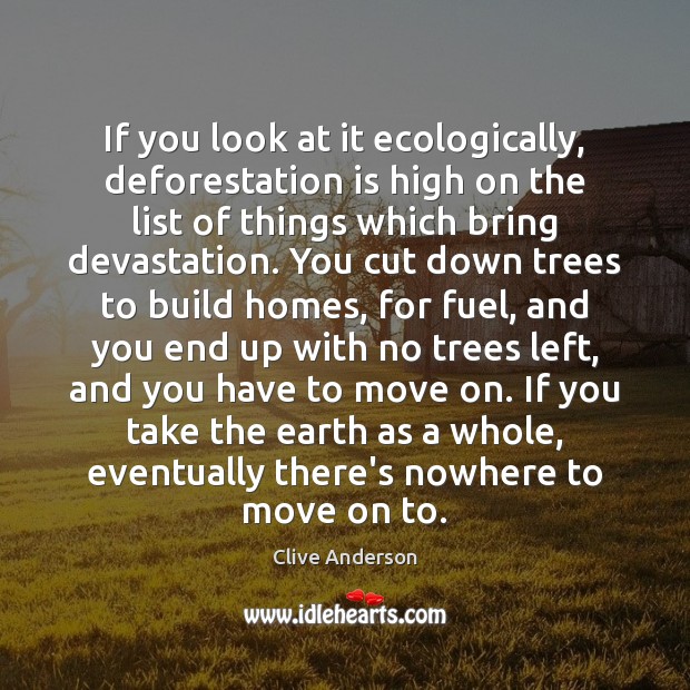 If you look at it ecologically, deforestation is high on the list Clive Anderson Picture Quote