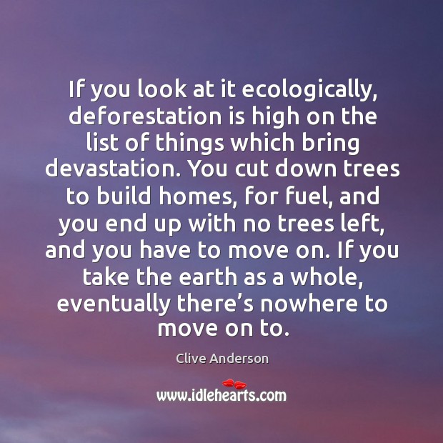 If you look at it ecologically, deforestation is high on the list of things which bring devastation. Clive Anderson Picture Quote