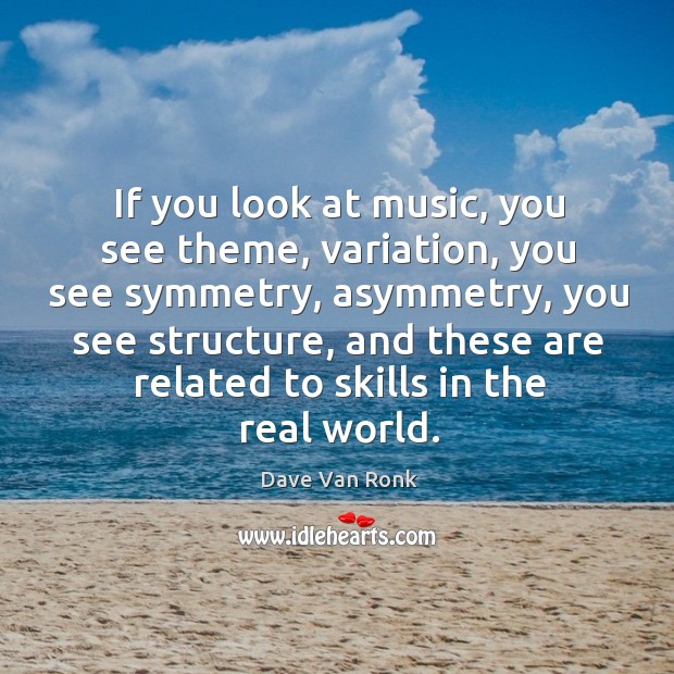 If you look at music, you see theme, variation, you see symmetry, asymmetry, you see structure Dave Van Ronk Picture Quote