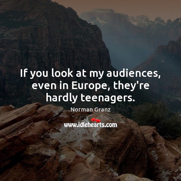 If you look at my audiences, even in Europe, they’re hardly teenagers. Norman Granz Picture Quote