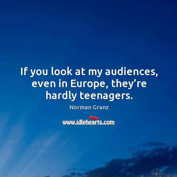 If you look at my audiences, even in europe, they’re hardly teenagers. Norman Granz Picture Quote