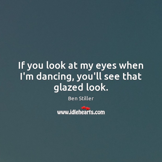 If you look at my eyes when I’m dancing, you’ll see that glazed look. Ben Stiller Picture Quote