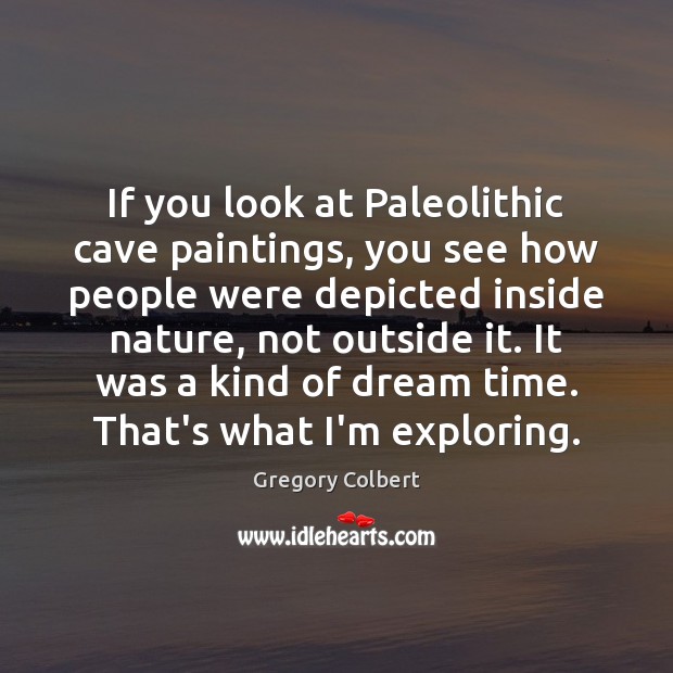 If you look at Paleolithic cave paintings, you see how people were Image