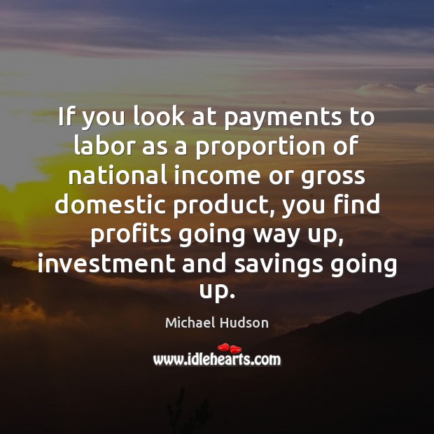 If you look at payments to labor as a proportion of national Michael Hudson Picture Quote