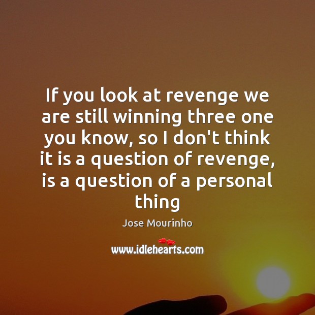If you look at revenge we are still winning three one you Image