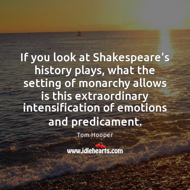 If you look at Shakespeare’s history plays, what the setting of monarchy Tom Hooper Picture Quote