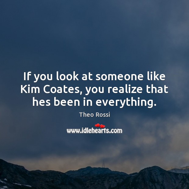 If you look at someone like Kim Coates, you realize that hes been in everything. Theo Rossi Picture Quote