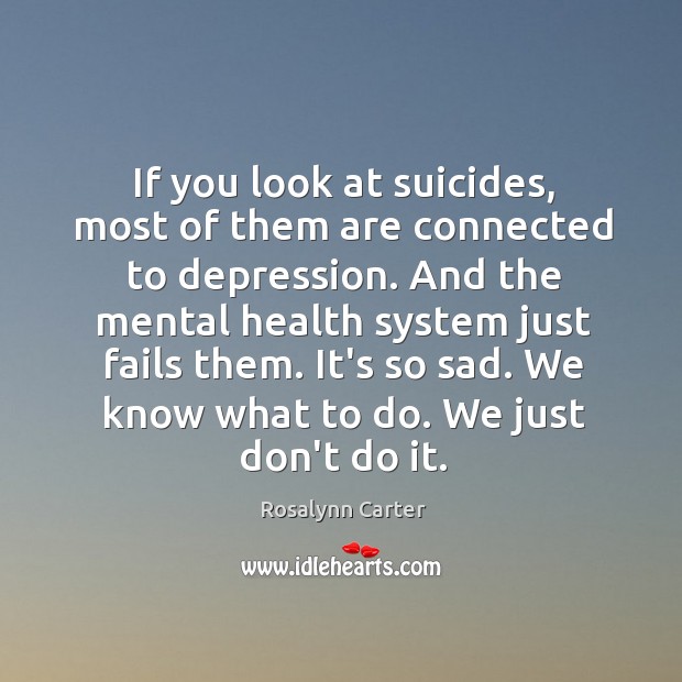 If you look at suicides, most of them are connected to depression. Rosalynn Carter Picture Quote