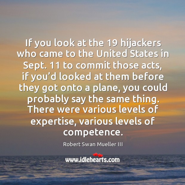 If you look at the 19 hijackers who came to the united states in sept. 11 to commit those acts Robert Swan Mueller III Picture Quote