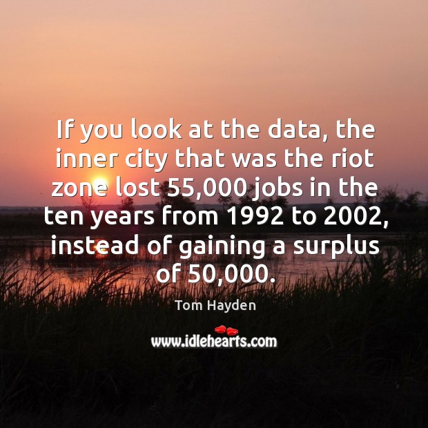 If you look at the data, the inner city that was the riot zone lost 55,000 jobs in the Tom Hayden Picture Quote