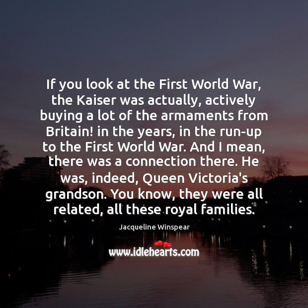 If you look at the First World War, the Kaiser was actually, Jacqueline Winspear Picture Quote
