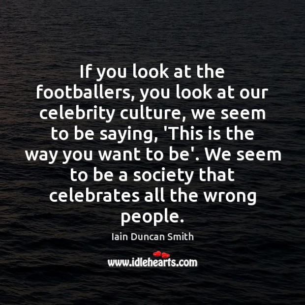 If you look at the footballers, you look at our celebrity culture, Iain Duncan Smith Picture Quote