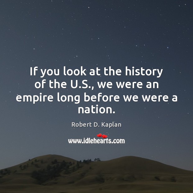 If you look at the history of the U.S., we were an empire long before we were a nation. Robert D. Kaplan Picture Quote