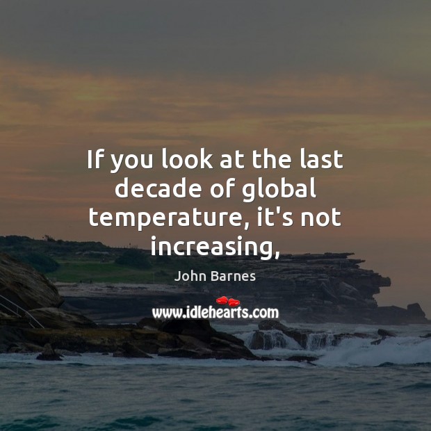 If you look at the last decade of global temperature, it’s not increasing, John Barnes Picture Quote