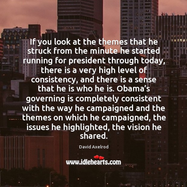 If you look at the themes that he struck from the minute he started running for president through today David Axelrod Picture Quote