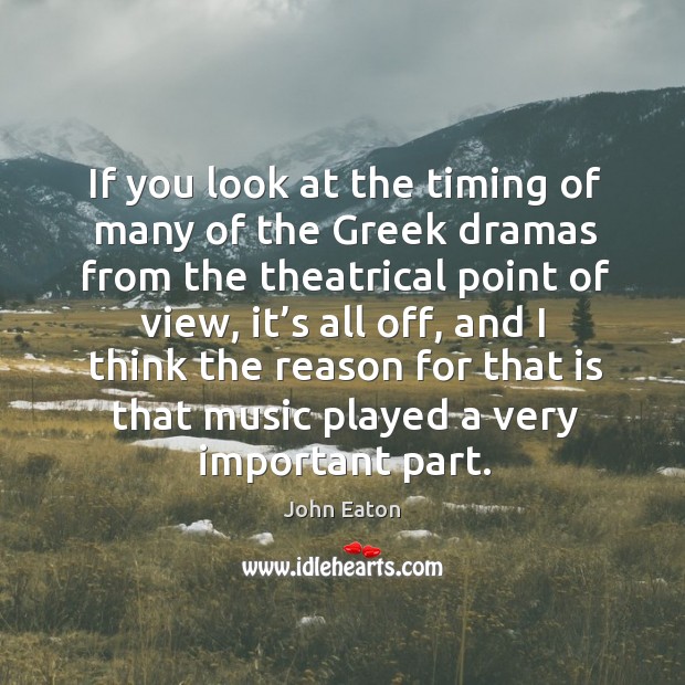 If you look at the timing of many of the greek dramas from the theatrical point of view John Eaton Picture Quote