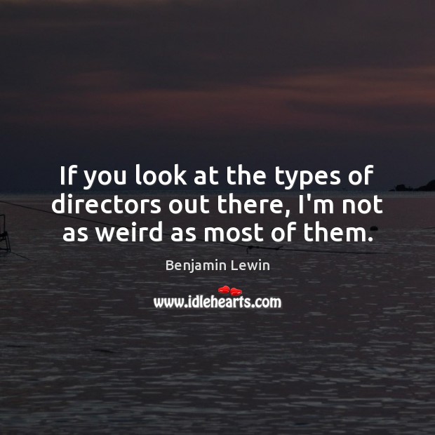 If you look at the types of directors out there, I’m not as weird as most of them. Image