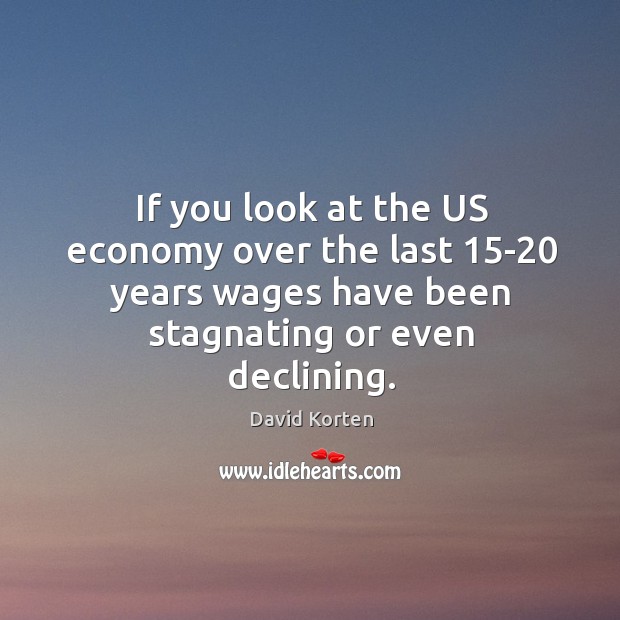 If you look at the us economy over the last 15-20 years wages have been stagnating or even declining. David Korten Picture Quote