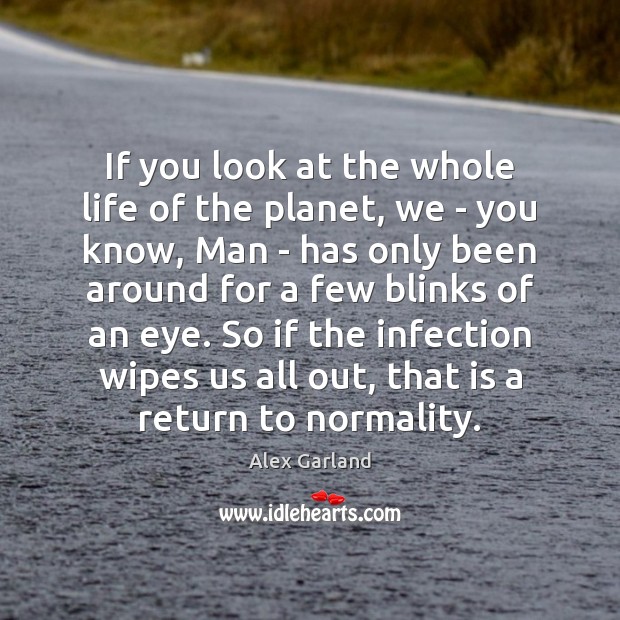 If you look at the whole life of the planet, we – Alex Garland Picture Quote