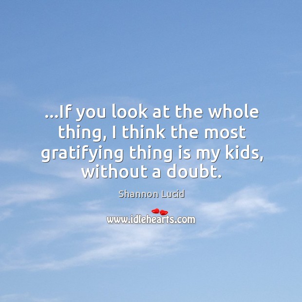 …if you look at the whole thing, I think the most gratifying thing is my kids, without a doubt. Shannon Lucid Picture Quote