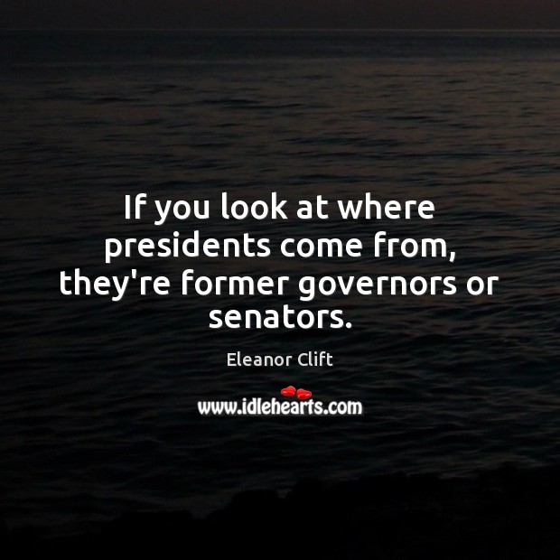 If you look at where presidents come from, they’re former governors or senators. Eleanor Clift Picture Quote